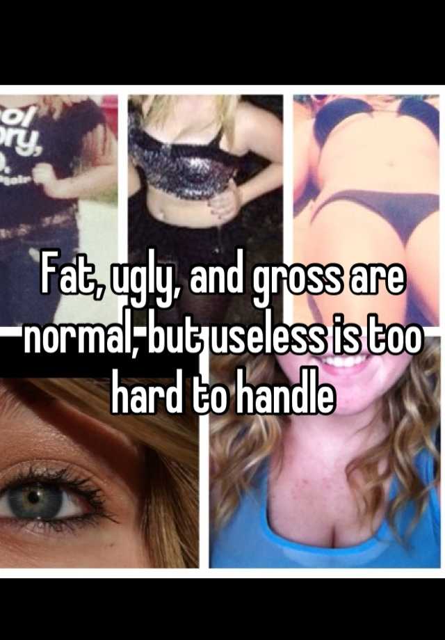 Fat, ugly, and gross are normal, but useless is too hard to handle