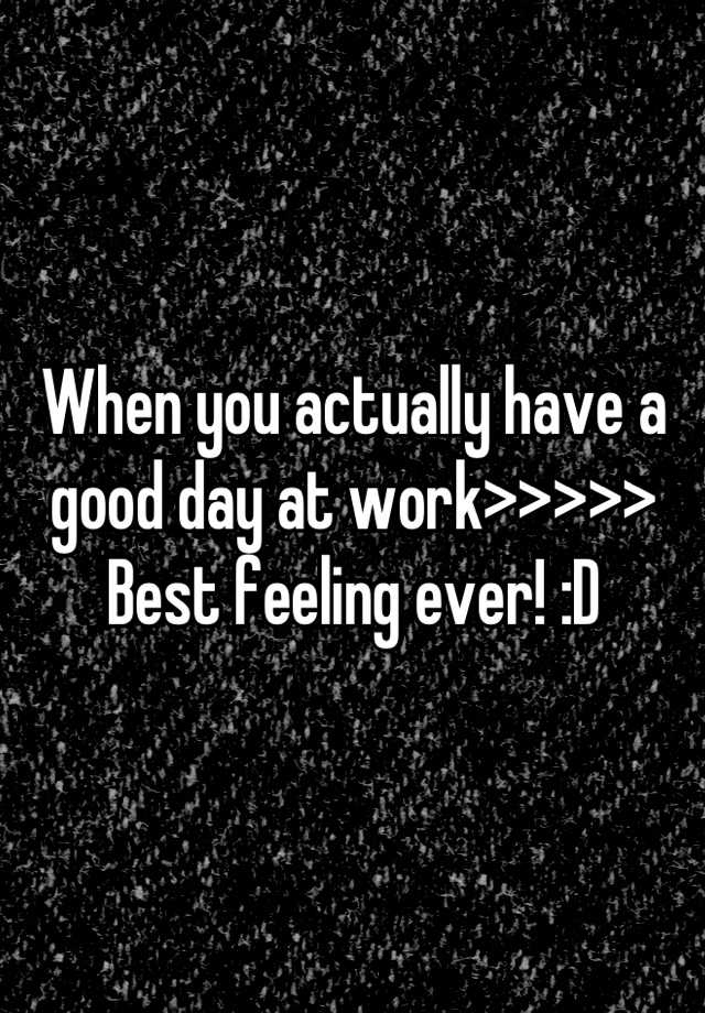 when-you-actually-have-a-good-day-at-work-best-feeling-ever-d