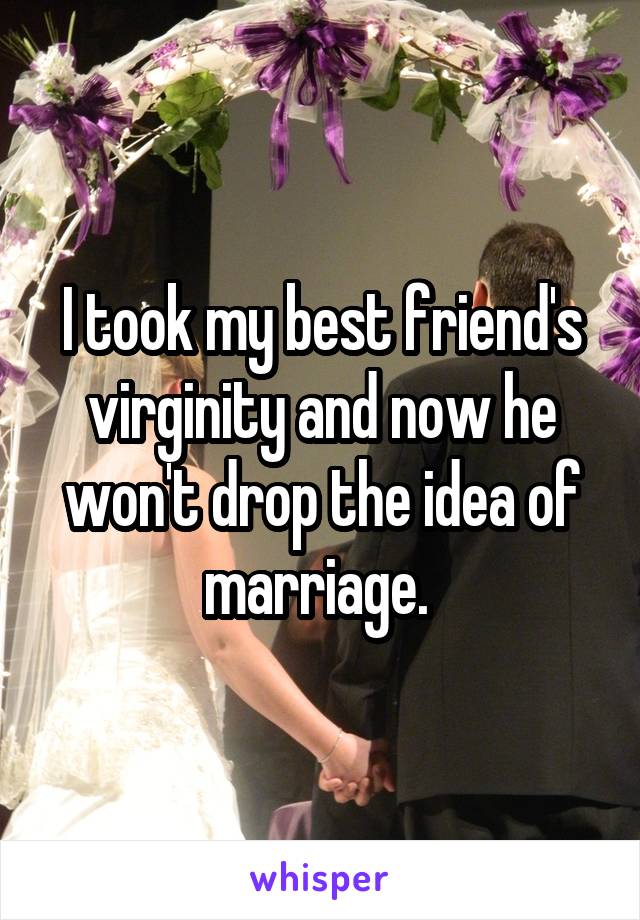 I took my best friend's virginity and now he won't drop the idea of marriage. 