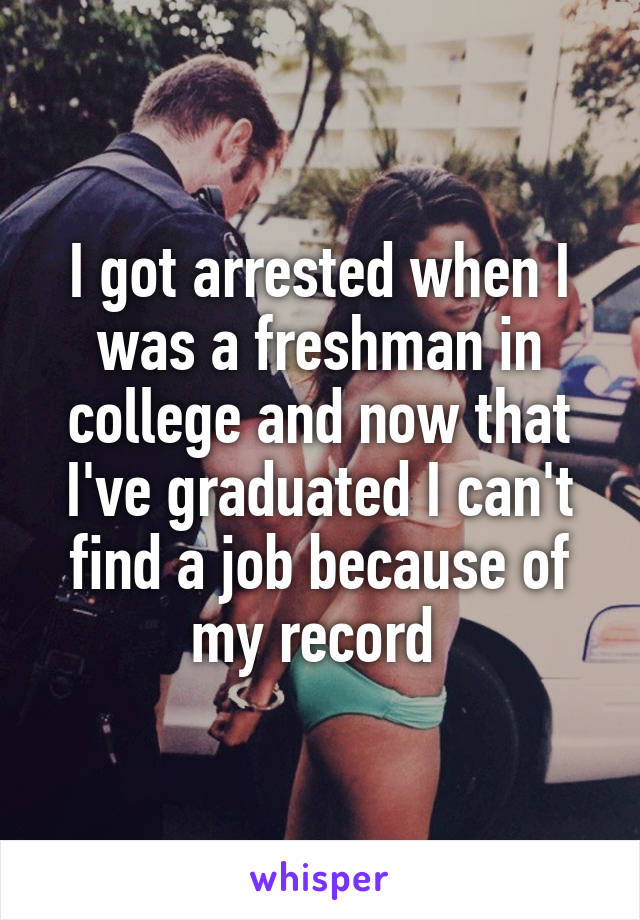 I got arrested when I was a freshman in college and now that I've graduated I can't find a job because of my record 