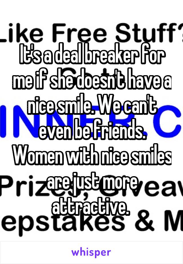 It's a deal breaker for me if she doesn't have a nice smile. We can't even be friends. Women with nice smiles are just more attractive. 