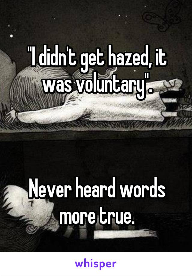"I didn't get hazed, it was voluntary".



Never heard words more true.