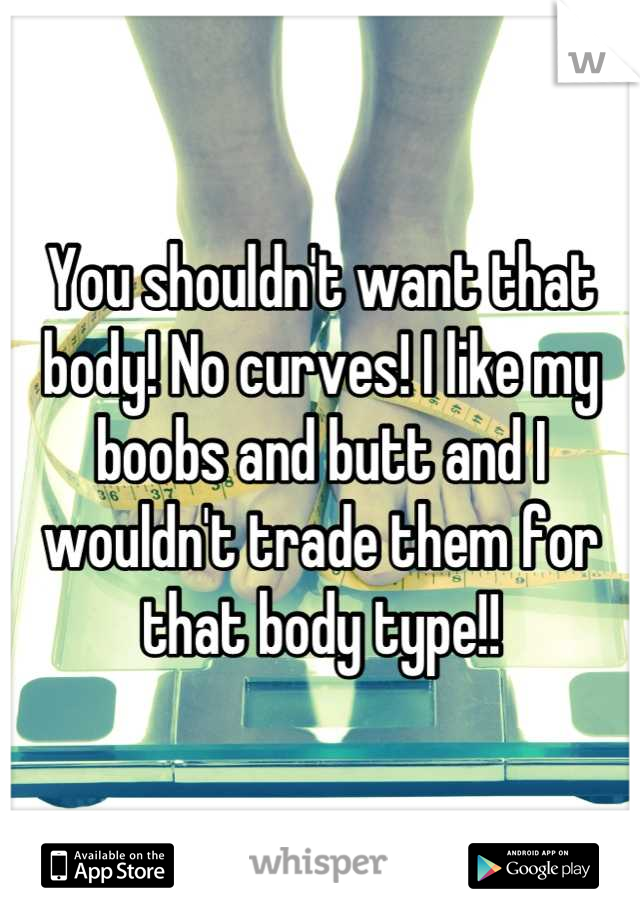 You shouldn't want that body! No curves! I like my boobs and butt and I wouldn't trade them for that body type!!