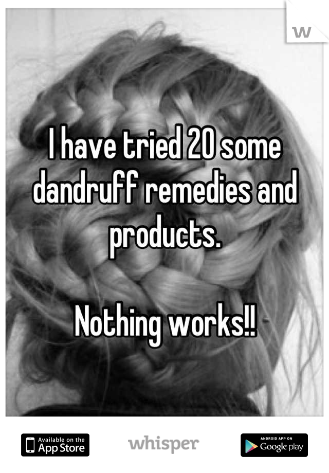 I have tried 20 some dandruff remedies and products. 

Nothing works!!