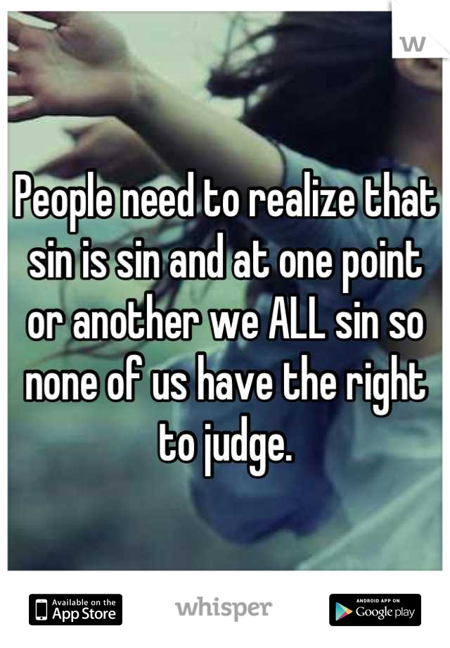 People need to realize that sin is sin and at one point or another we ALL sin so none of us have the right to judge.