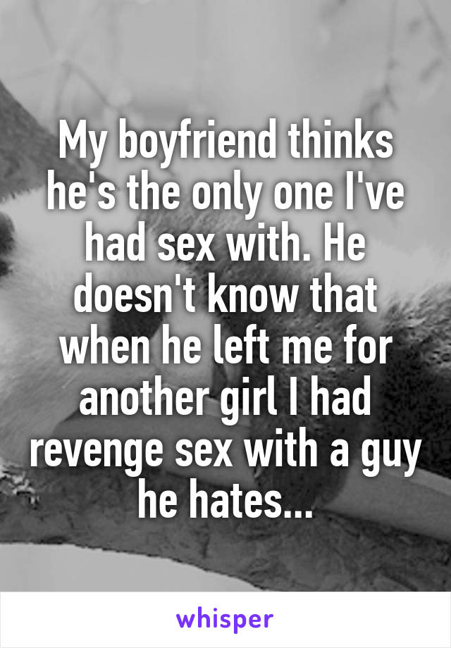 My boyfriend thinks he's the only one I've had sex with. He doesn't know that when he left me for another girl I had revenge sex with a guy he hates...