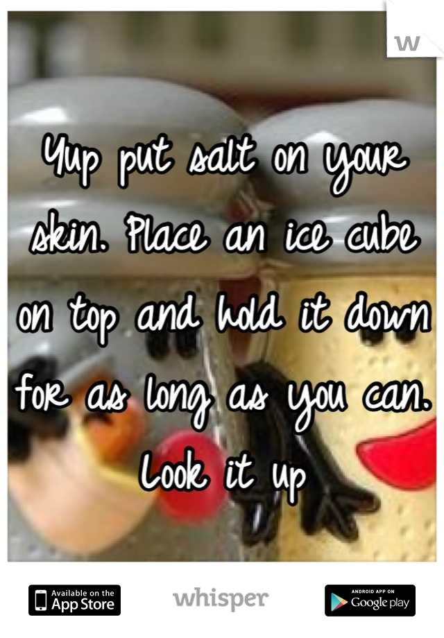 Yup put salt on your skin. Place an ice cube on top and hold it down for as long as you can. Look it up