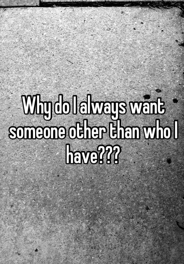 why-do-i-always-want-someone-other-than-who-i-have