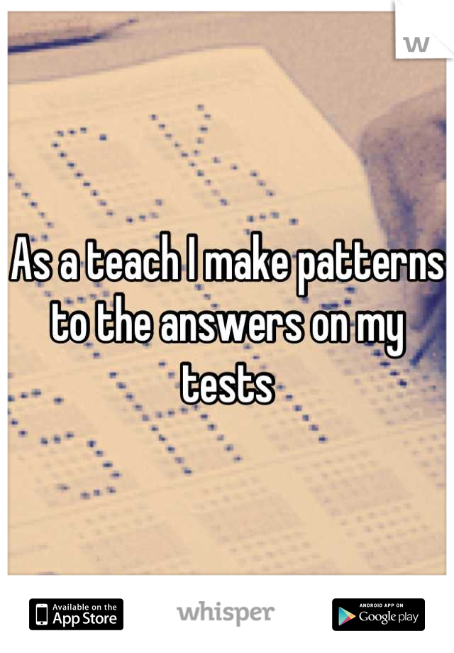 As a teach I make patterns to the answers on my tests