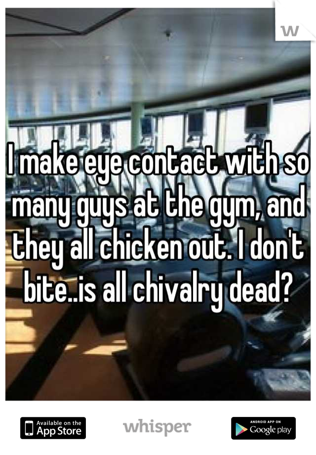 I make eye contact with so many guys at the gym, and they all chicken out. I don't bite..is all chivalry dead?