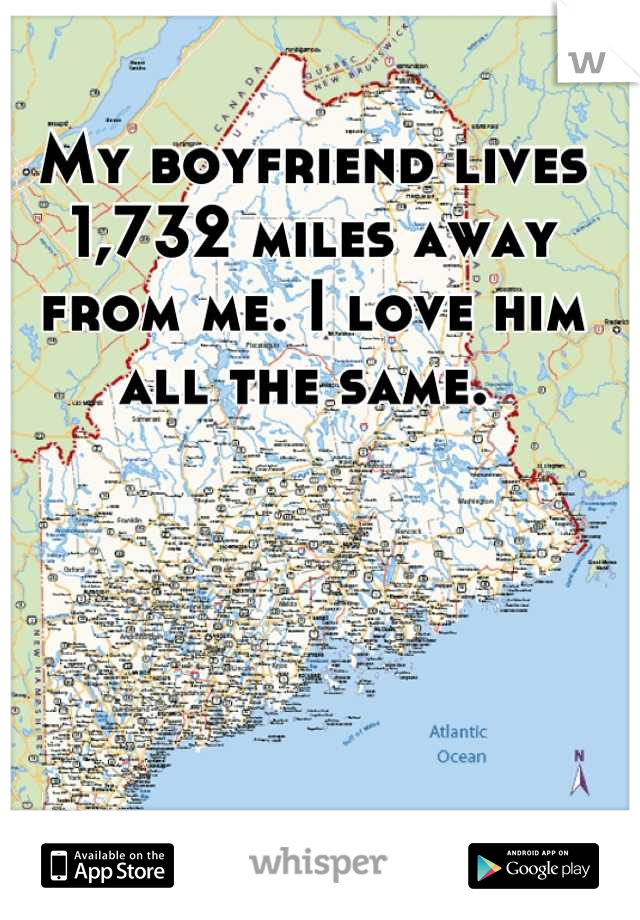 My boyfriend lives 1,732 miles away from me. I love him all the same. 