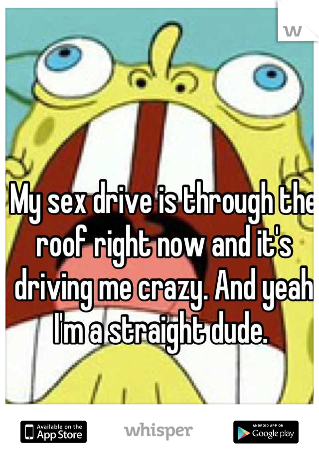 My sex drive is through the roof right now and it's driving me crazy. And yeah I'm a straight dude. 