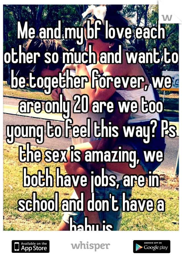 Me and my bf love each other so much and want to be together forever, we are only 20 are we too young to feel this way? Ps the sex is amazing, we both have jobs, are in school and don't have a baby js