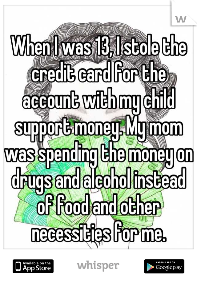 When I was 13, I stole the credit card for the account with my child support money. My mom was spending the money on drugs and alcohol instead of food and other necessities for me.