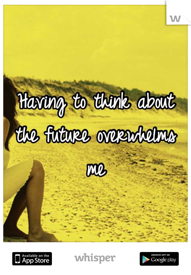 Having to think about the future overwhelms me