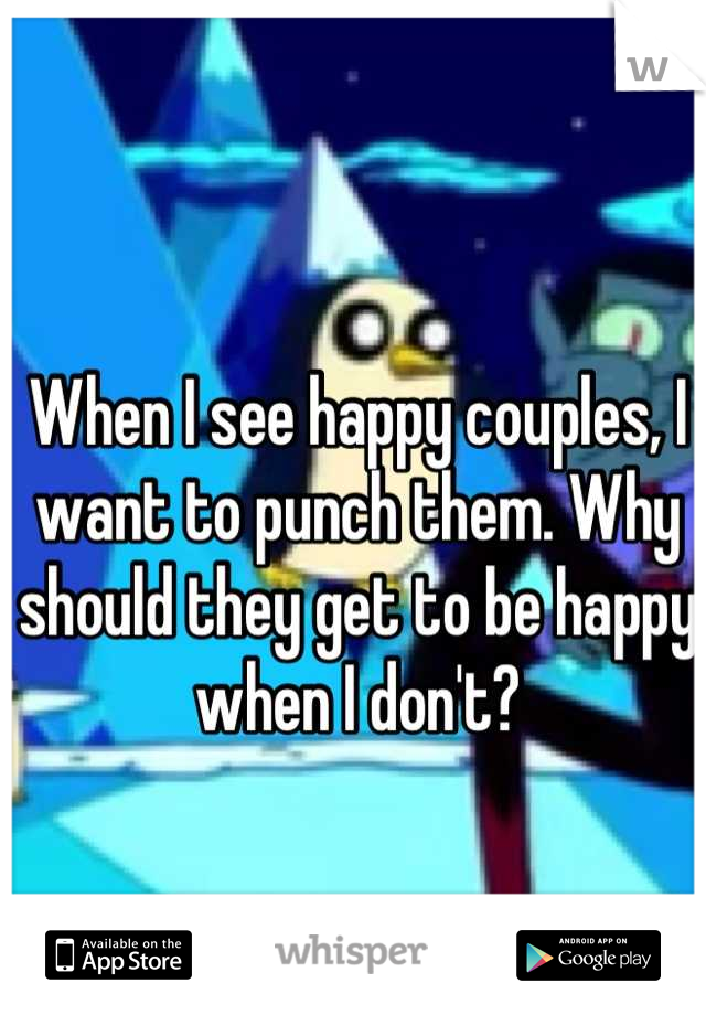 When I see happy couples, I want to punch them. Why should they get to be happy when I don't?
