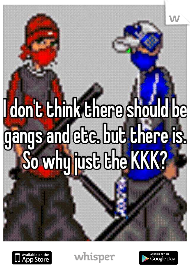 I don't think there should be gangs and etc. but there is. So why just the KKK?