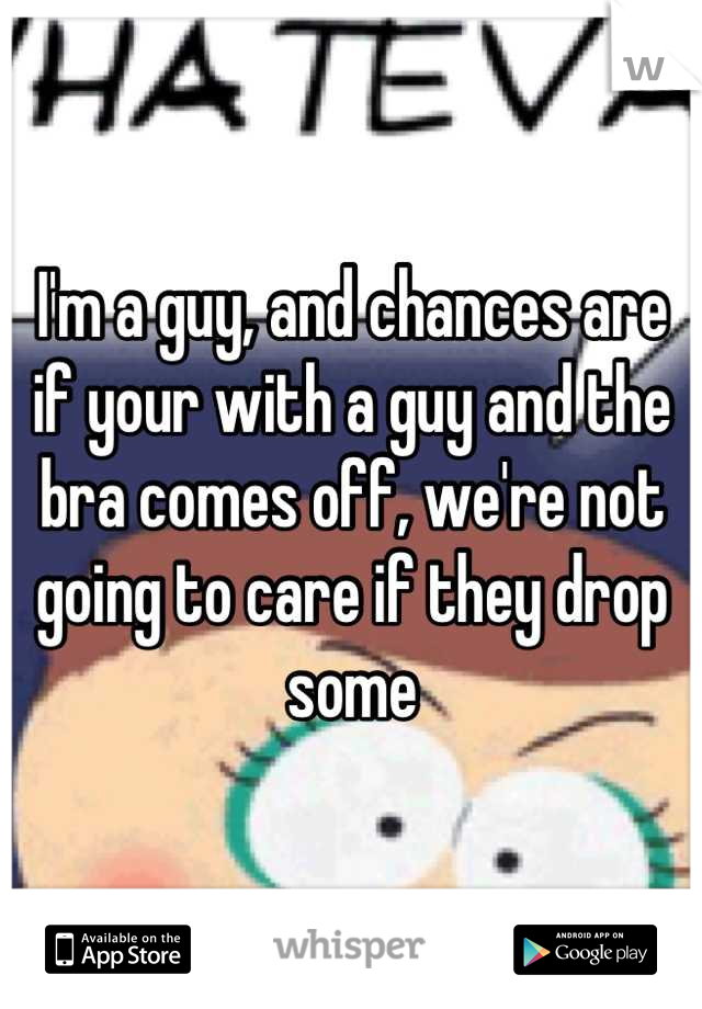I'm a guy, and chances are if your with a guy and the bra comes off, we're not going to care if they drop some