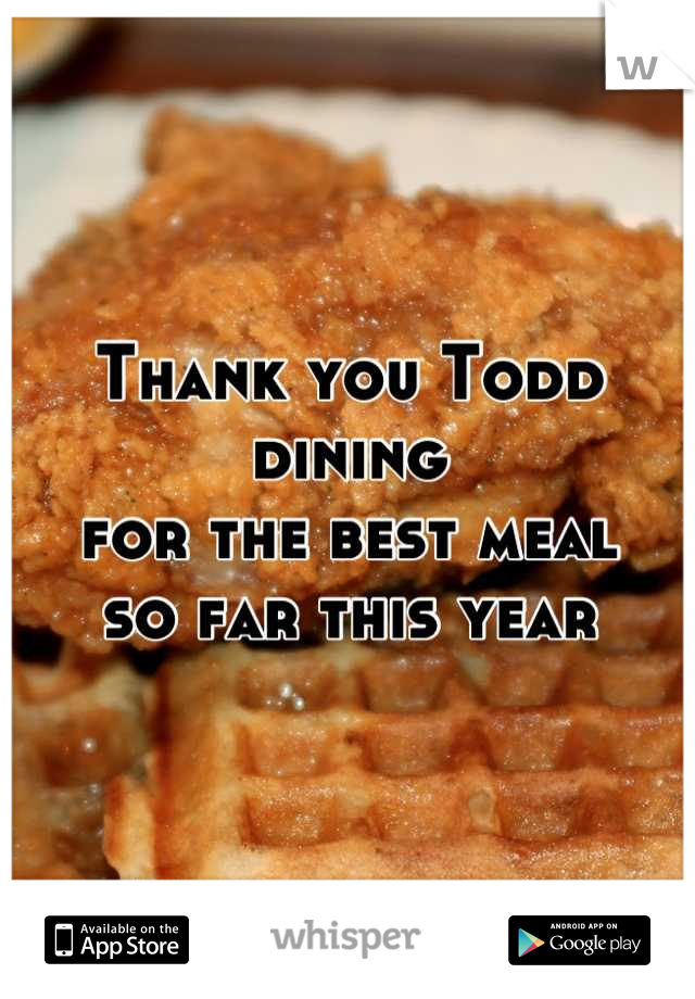 Thank you Todd dining 
for the best meal 
so far this year