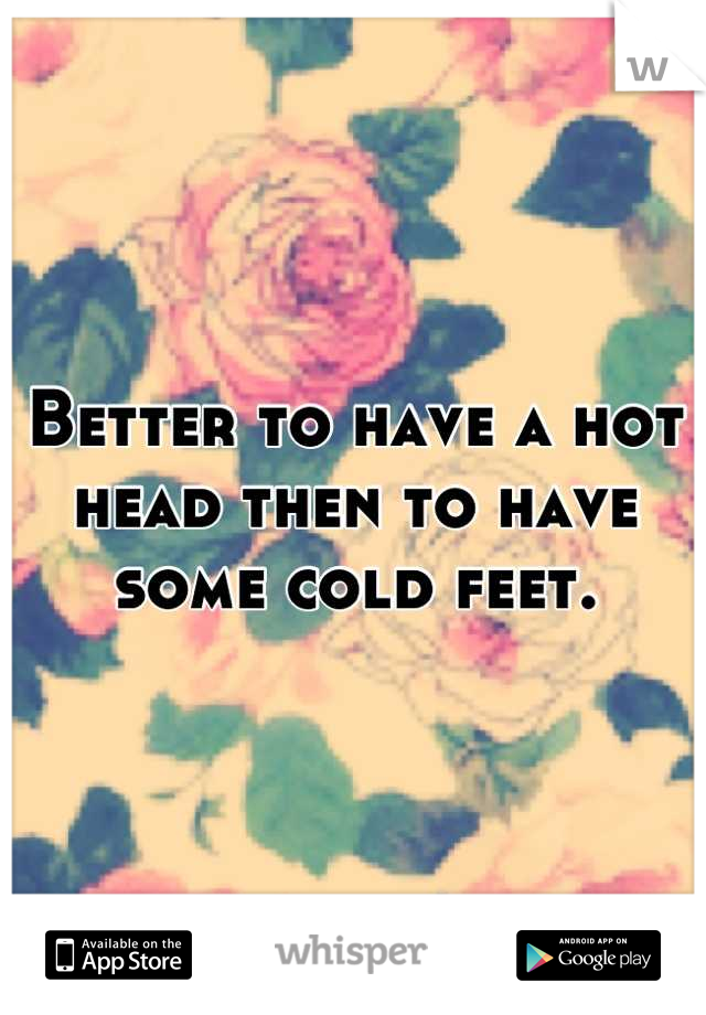 Better to have a hot head then to have some cold feet.