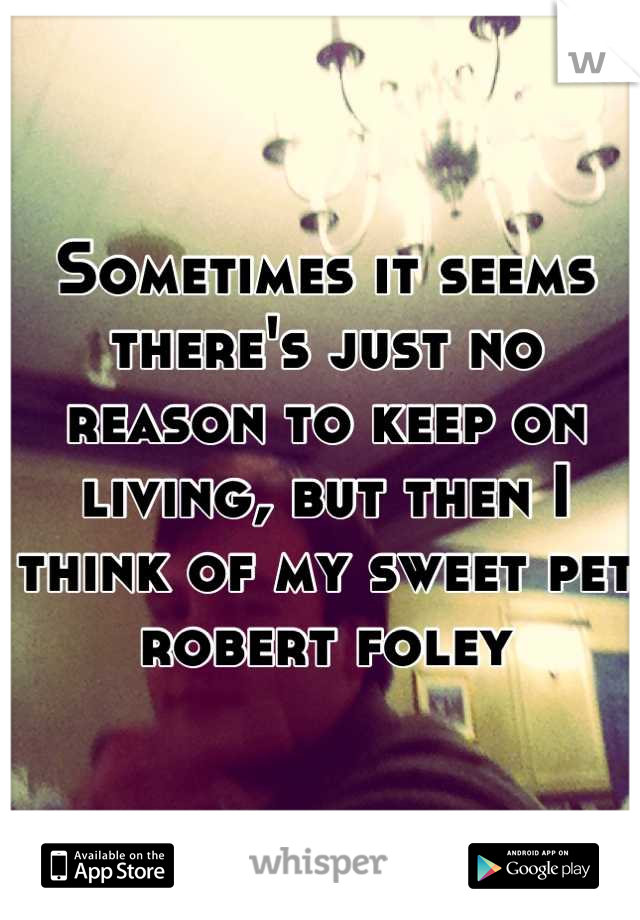 Sometimes it seems there's just no reason to keep on living, but then I think of my sweet pet robert foley