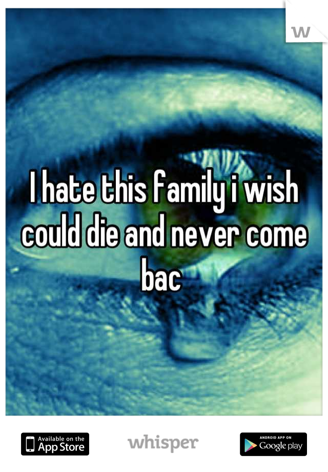 I hate this family i wish could die and never come bac 