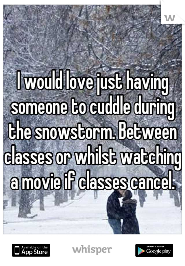 I would love just having someone to cuddle during the snowstorm. Between classes or whilst watching a movie if classes cancel.
