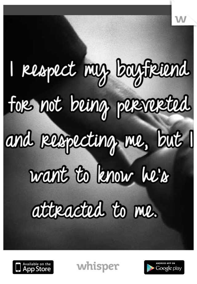I respect my boyfriend for not being perverted and respecting me, but I want to know he's attracted to me. 