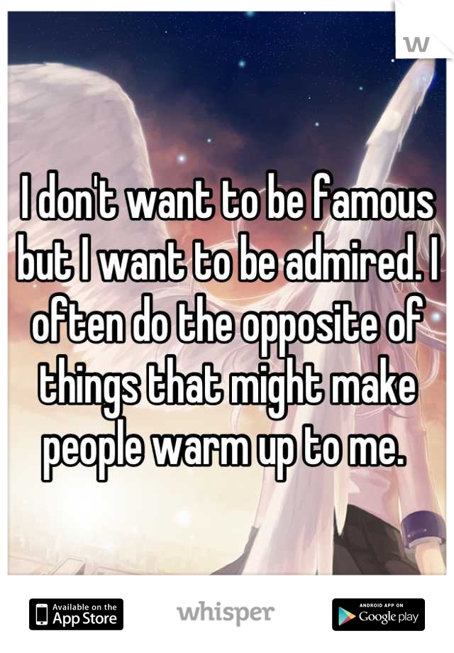 I don't want to be famous but I want to be admired. I often do the opposite of things that might make people warm up to me. 