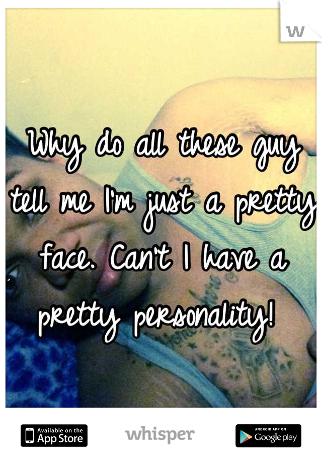 Why do all these guy tell me I'm just a pretty face. Can't I have a pretty personality! 