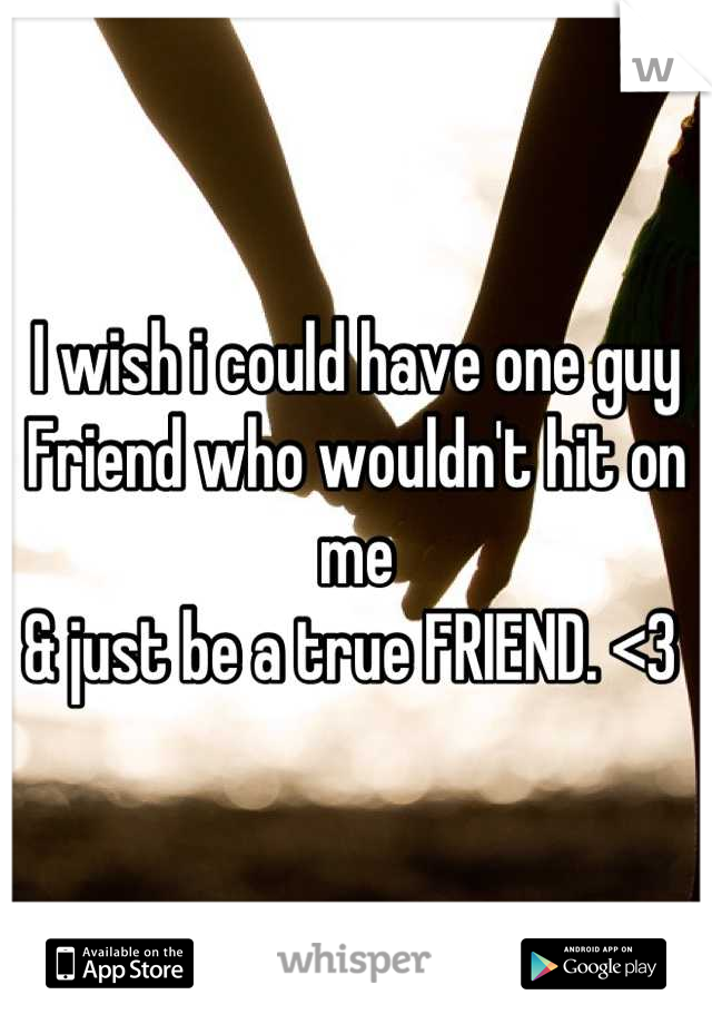 I wish i could have one guy
Friend who wouldn't hit on me 
& just be a true FRIEND. <3 