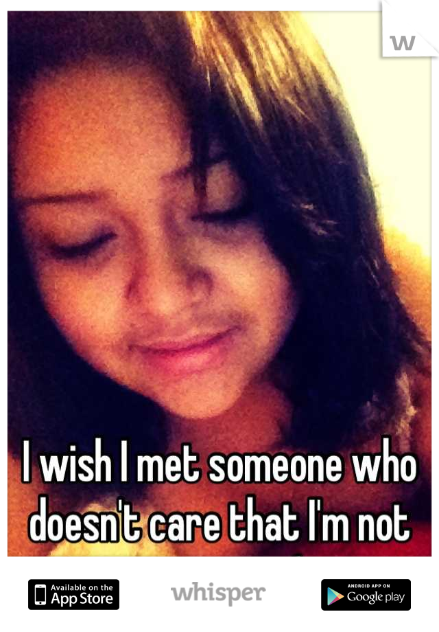 I wish I met someone who doesn't care that I'm not pretty. . .:(