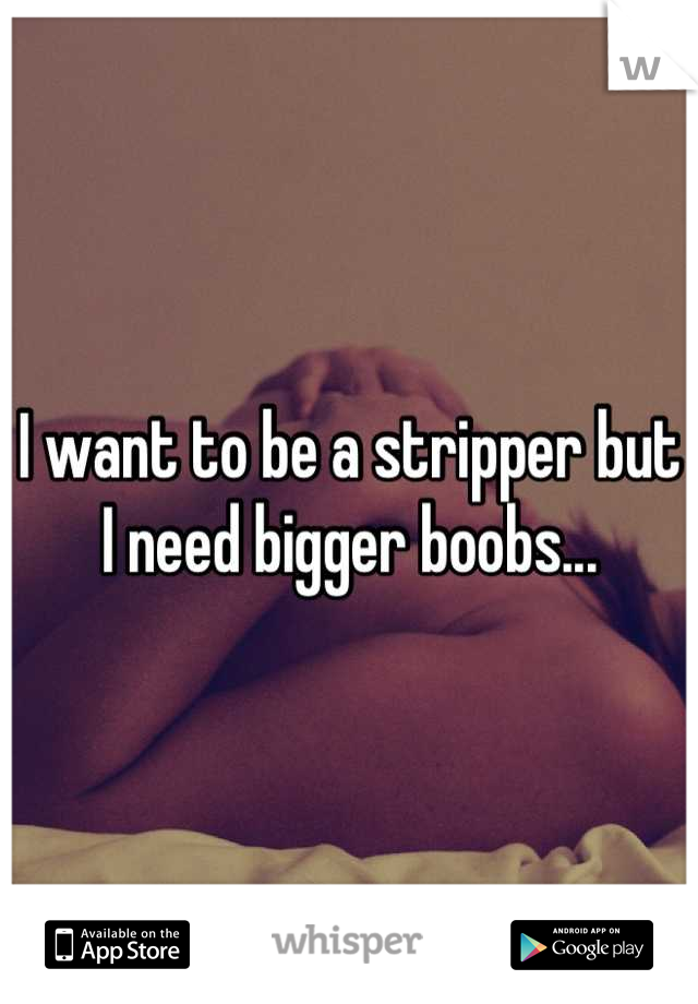 I want to be a stripper but I need bigger boobs...