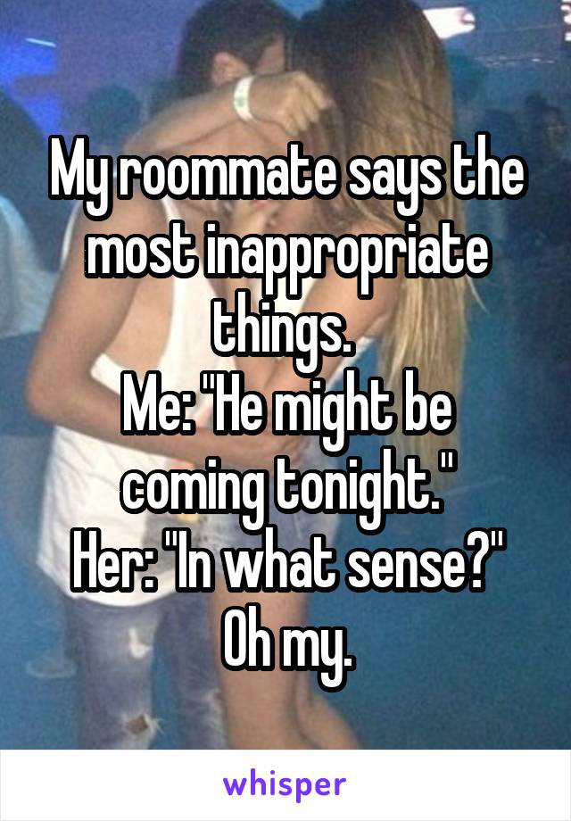 My roommate says the most inappropriate things. 
Me: "He might be coming tonight."
Her: "In what sense?"
Oh my.