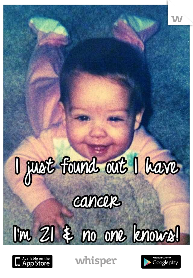 I just found out I have cancer
I'm 21 & no one knows!