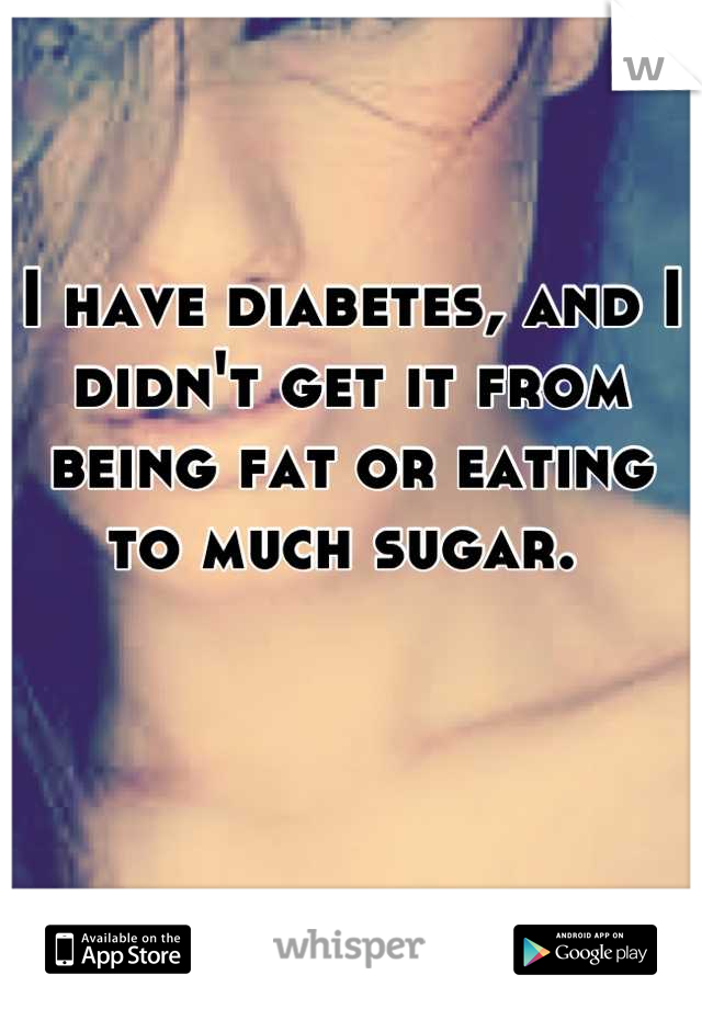I have diabetes, and I didn't get it from being fat or eating to much sugar. 