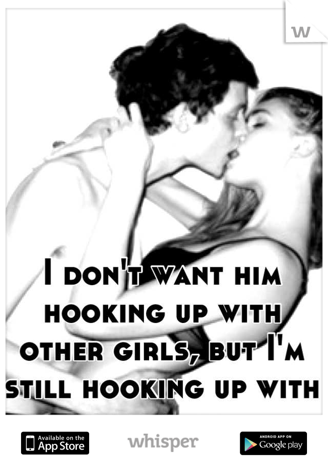 I don't want him hooking up with other girls, but I'm still hooking up with other guys....