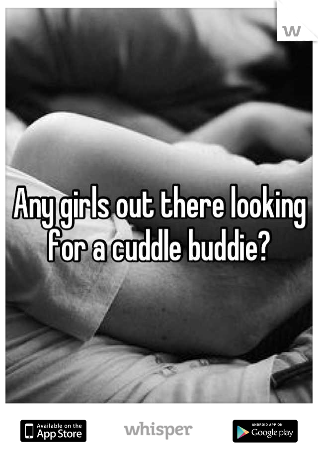 Any girls out there looking for a cuddle buddie?