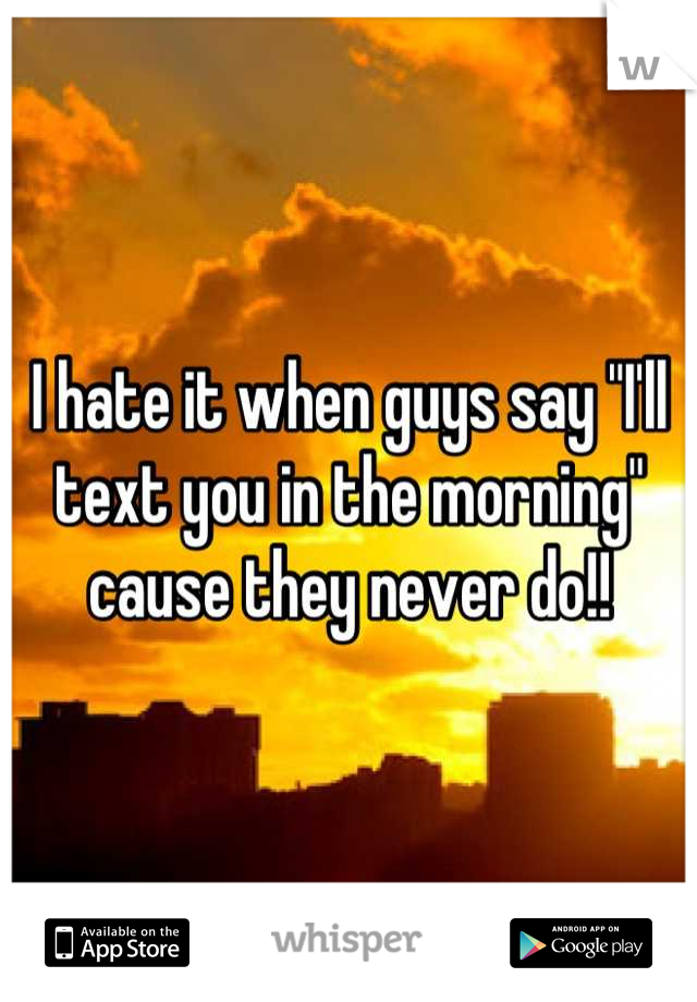 I hate it when guys say "I'll text you in the morning" cause they never do!!