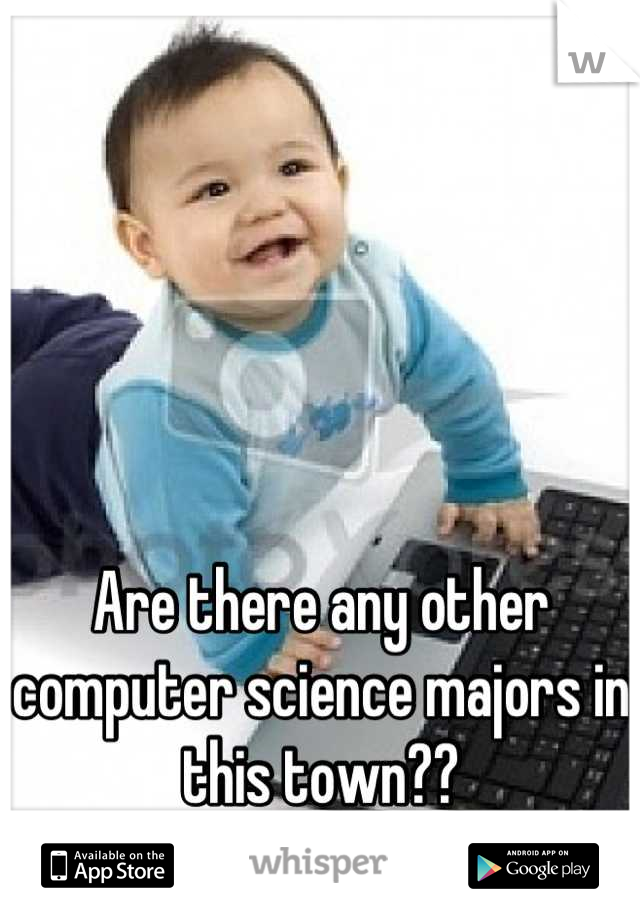 Are there any other computer science majors in this town??