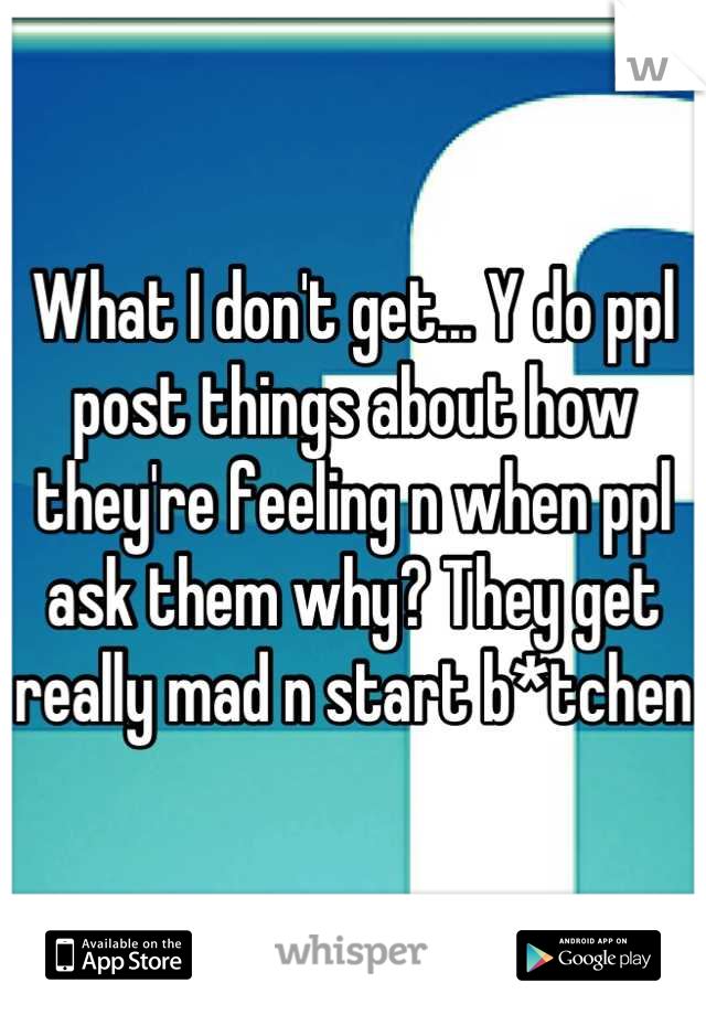 What I don't get... Y do ppl post things about how they're feeling n when ppl ask them why? They get really mad n start b*tchen