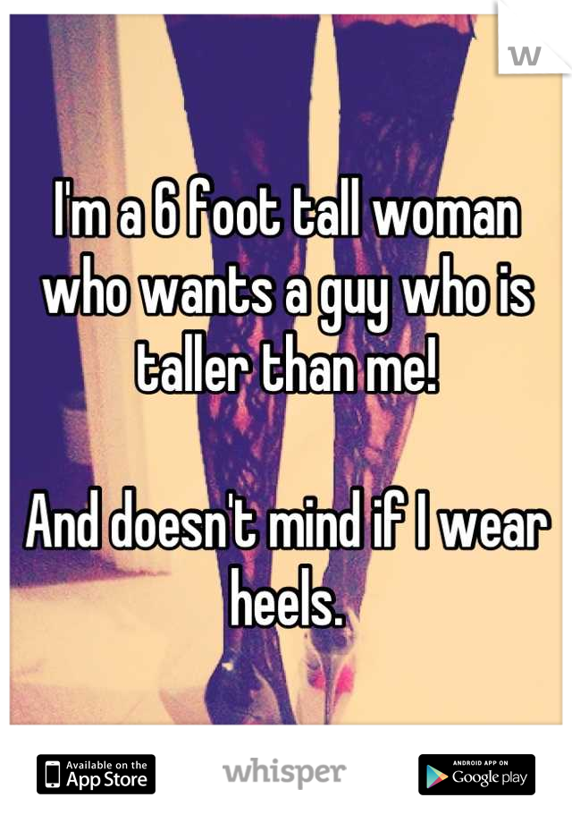 I'm a 6 foot tall woman who wants a guy who is taller than me! 

And doesn't mind if I wear heels.