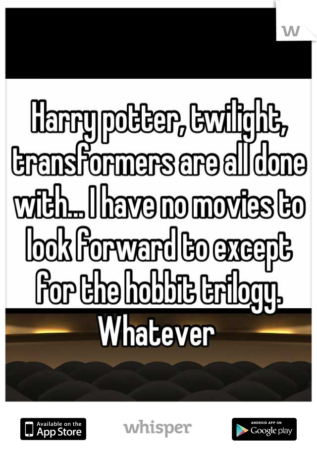 Harry potter, twilight, transformers are all done with... I have no movies to look forward to except for the hobbit trilogy. Whatever 