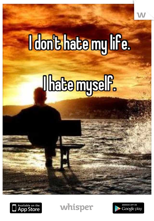 I don't hate my life.

I hate myself.