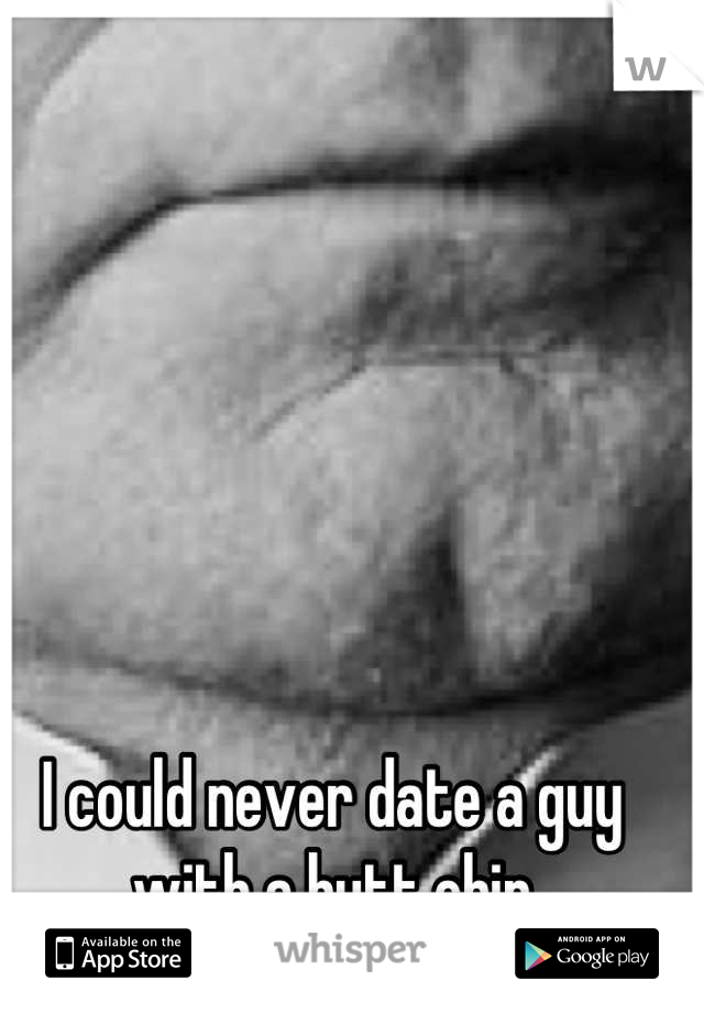 I could never date a guy with a butt chin