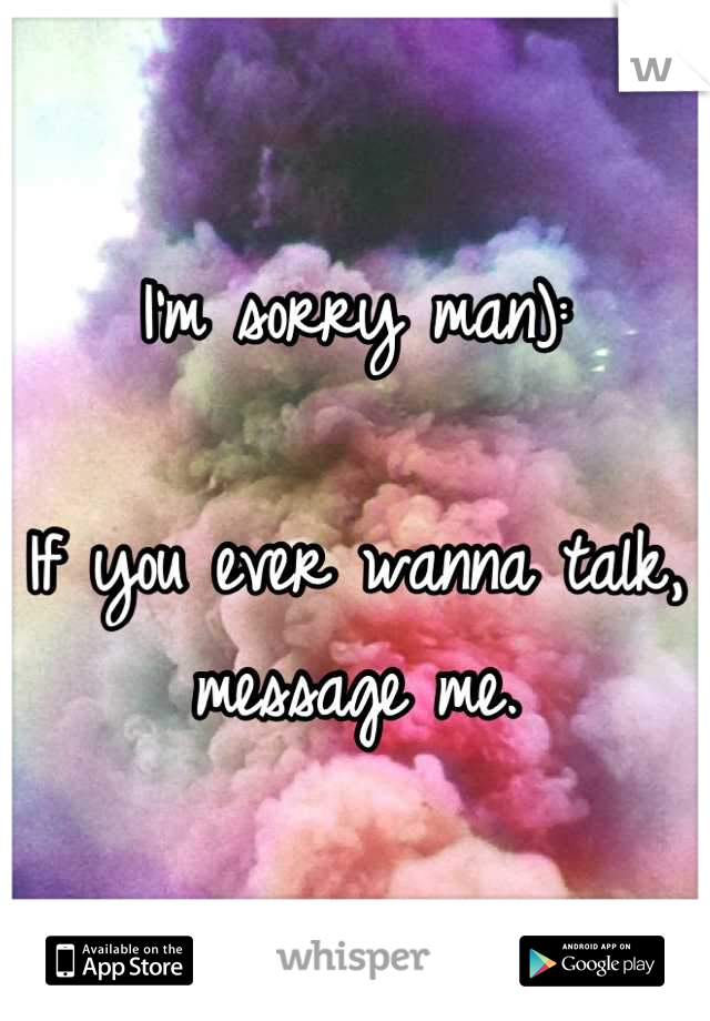 I'm sorry man):

If you ever wanna talk, message me.
