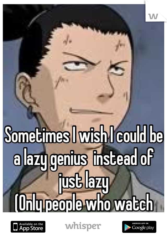 Sometimes I wish I could be a lazy genius  instead of just lazy 
(Only people who watch naruto would understand)
