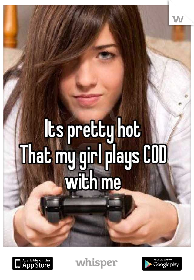 Its pretty hot
That my girl plays COD
with me