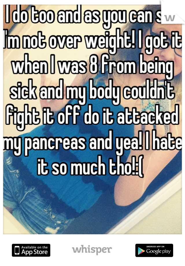 I do too and as you can see I'm not over weight! I got it when I was 8 from being sick and my body couldn't fight it off do it attacked my pancreas and yea! I hate it so much tho!:( 