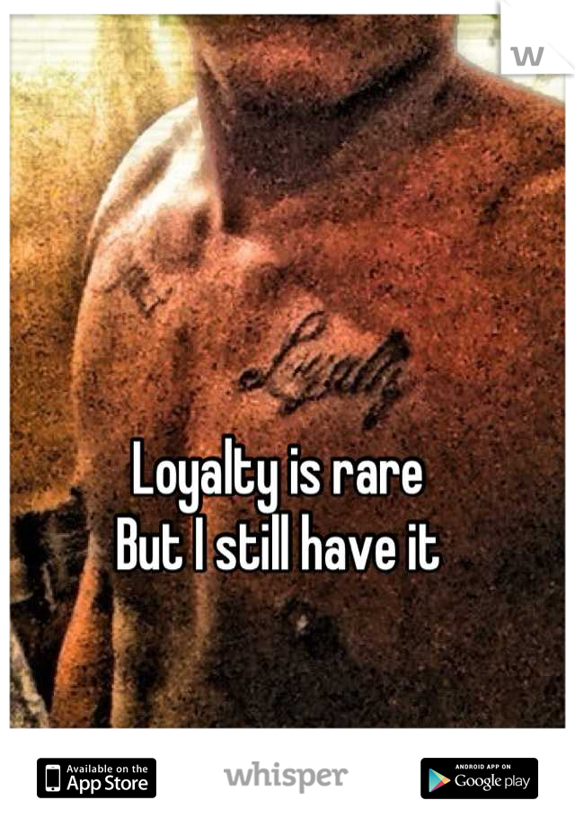 Loyalty is rare 
But I still have it